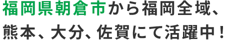 福岡県朝倉市から福岡全域、熊本、大分、佐賀にて活躍中！